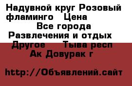 Надувной круг Розовый фламинго › Цена ­ 1 500 - Все города Развлечения и отдых » Другое   . Тыва респ.,Ак-Довурак г.